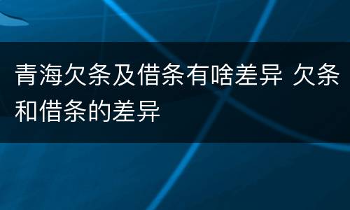 青海欠条及借条有啥差异 欠条和借条的差异