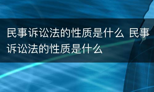 民事诉讼法的性质是什么 民事诉讼法的性质是什么