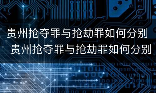 贵州抢夺罪与抢劫罪如何分别 贵州抢夺罪与抢劫罪如何分别认定