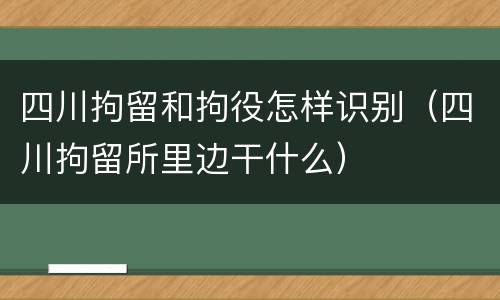 四川拘留和拘役怎样识别（四川拘留所里边干什么）