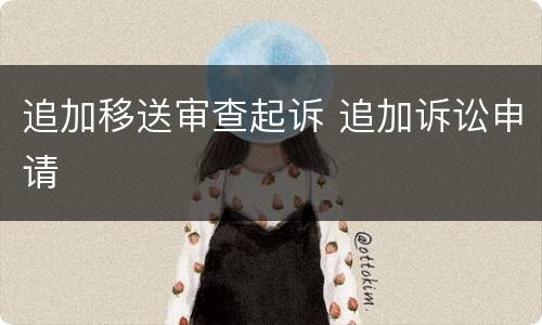 追加移送审查起诉 追加诉讼申请