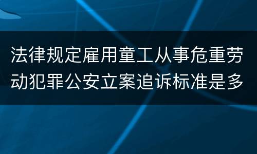 法律规定雇用童工从事危重劳动犯罪公安立案追诉标准是多少