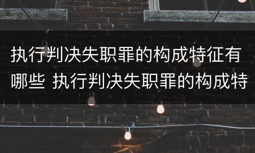 执行判决失职罪的构成特征有哪些 执行判决失职罪的构成特征有哪些要求