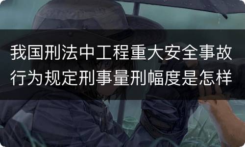 我国刑法中工程重大安全事故行为规定刑事量刑幅度是怎样