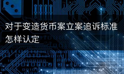 对于变造货币案立案追诉标准怎样认定