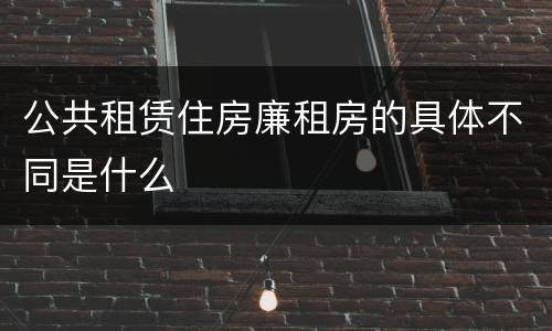 公共租赁住房廉租房的具体不同是什么