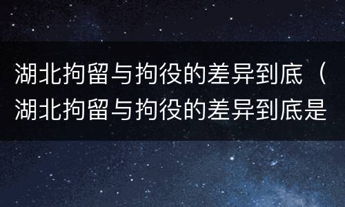 湖北拘留与拘役的差异到底（湖北拘留与拘役的差异到底是什么）