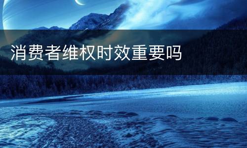 消费者维权时效重要吗