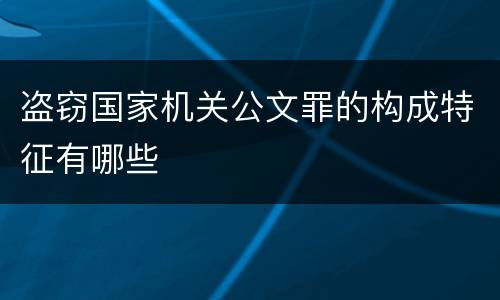 盗窃国家机关公文罪的构成特征有哪些