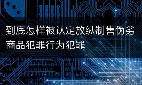 到底怎样被认定放纵制售伪劣商品犯罪行为犯罪