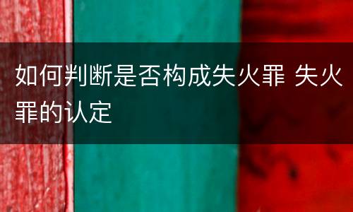 如何判断是否构成失火罪 失火罪的认定