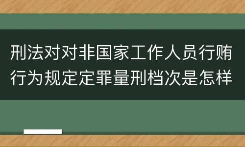 刑法对对非国家工作人员行贿行为规定定罪量刑档次是怎样