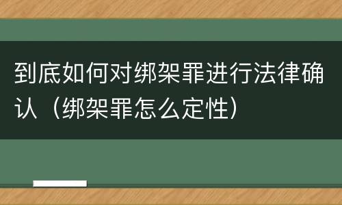 到底如何对绑架罪进行法律确认（绑架罪怎么定性）