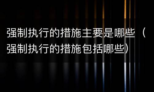 强制执行的措施主要是哪些（强制执行的措施包括哪些）