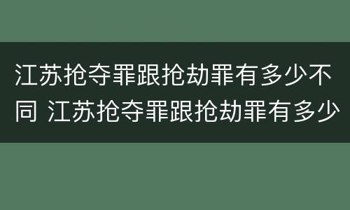江苏抢夺罪跟抢劫罪有多少不同 江苏抢夺罪跟抢劫罪有多少不同之处