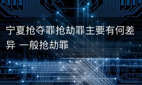 宁夏抢夺罪抢劫罪主要有何差异 一般抢劫罪