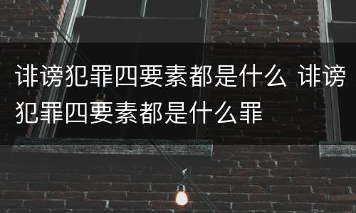 诽谤犯罪四要素都是什么 诽谤犯罪四要素都是什么罪