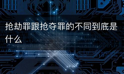 抢劫罪跟抢夺罪的不同到底是什么