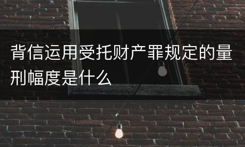 背信运用受托财产罪规定的量刑幅度是什么
