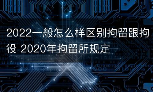 2022一般怎么样区别拘留跟拘役 2020年拘留所规定
