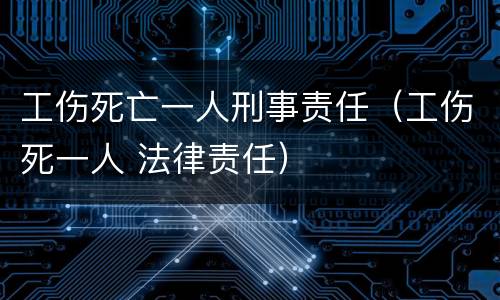 工伤死亡一人刑事责任（工伤死一人 法律责任）