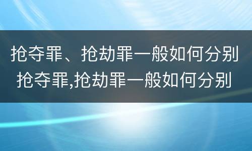 抢夺罪、抢劫罪一般如何分别 抢夺罪,抢劫罪一般如何分别认定