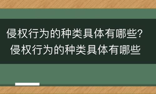 侵权行为的种类具体有哪些？ 侵权行为的种类具体有哪些