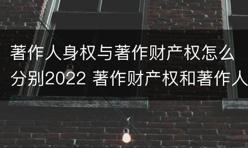 著作人身权与著作财产权怎么分别2022 著作财产权和著作人身权