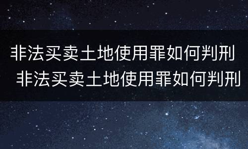 非法买卖土地使用罪如何判刑 非法买卖土地使用罪如何判刑案例