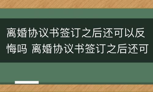 离婚协议书签订之后还可以反悔吗 离婚协议书签订之后还可以反悔吗怎么办