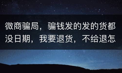 微商骗局，骗钱发的发的货都没日期，我要退货，不给退怎么办