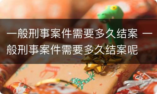 一般刑事案件需要多久结案 一般刑事案件需要多久结案呢