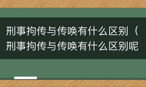 刑事拘传与传唤有什么区别（刑事拘传与传唤有什么区别呢）