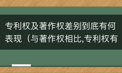 专利权及著作权差别到底有何表现（与著作权相比,专利权有哪些特征）