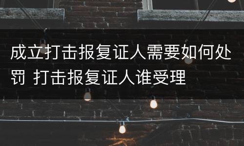 成立打击报复证人需要如何处罚 打击报复证人谁受理