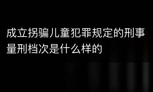 成立拐骗儿童犯罪规定的刑事量刑档次是什么样的