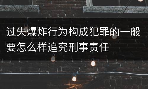 过失爆炸行为构成犯罪的一般要怎么样追究刑事责任