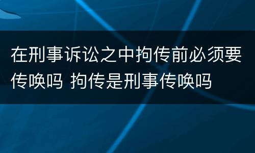 在刑事诉讼之中拘传前必须要传唤吗 拘传是刑事传唤吗