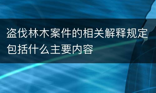 盗伐林木案件的相关解释规定包括什么主要内容