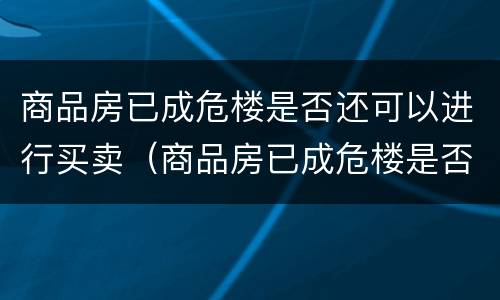 商品房已成危楼是否还可以进行买卖（商品房已成危楼是否还可以进行买卖交易）