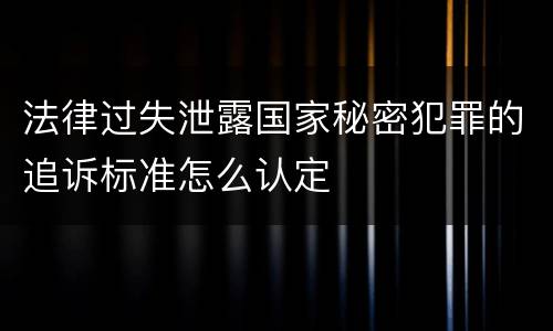 法律过失泄露国家秘密犯罪的追诉标准怎么认定