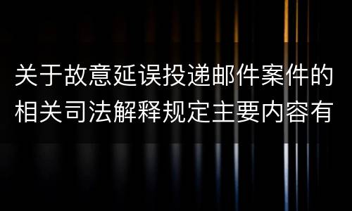 关于故意延误投递邮件案件的相关司法解释规定主要内容有哪些