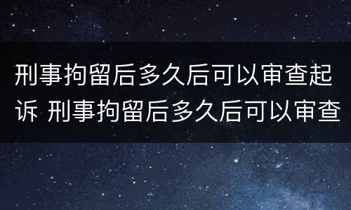 刑事拘留后多久后可以审查起诉 刑事拘留后多久后可以审查起诉了