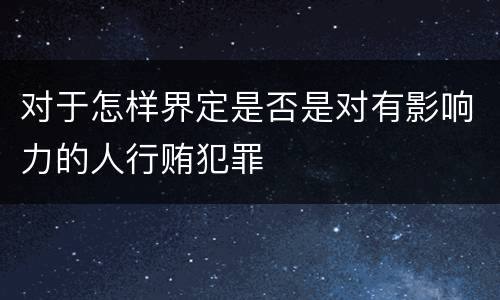 对于怎样界定是否是对有影响力的人行贿犯罪