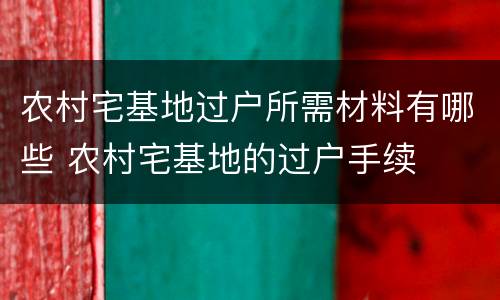 农村宅基地过户所需材料有哪些 农村宅基地的过户手续