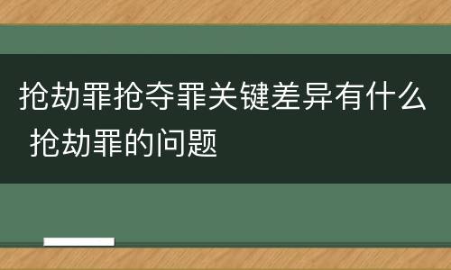 抢劫罪抢夺罪关键差异有什么 抢劫罪的问题