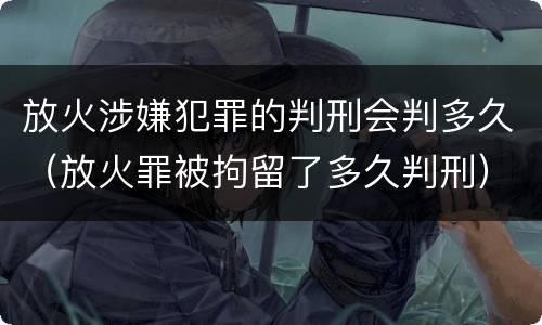 放火涉嫌犯罪的判刑会判多久（放火罪被拘留了多久判刑）