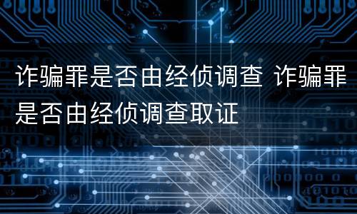 诈骗罪是否由经侦调查 诈骗罪是否由经侦调查取证