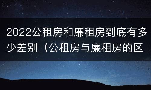 2022公租房和廉租房到底有多少差别（公租房与廉租房的区别都在此,别再搞错了!）