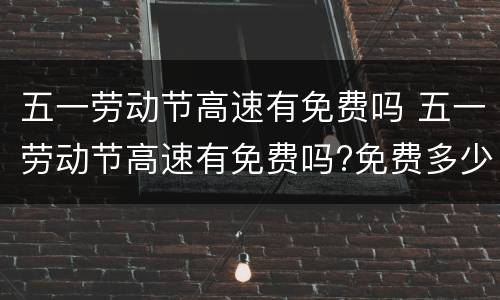五一劳动节高速有免费吗 五一劳动节高速有免费吗?免费多少天?